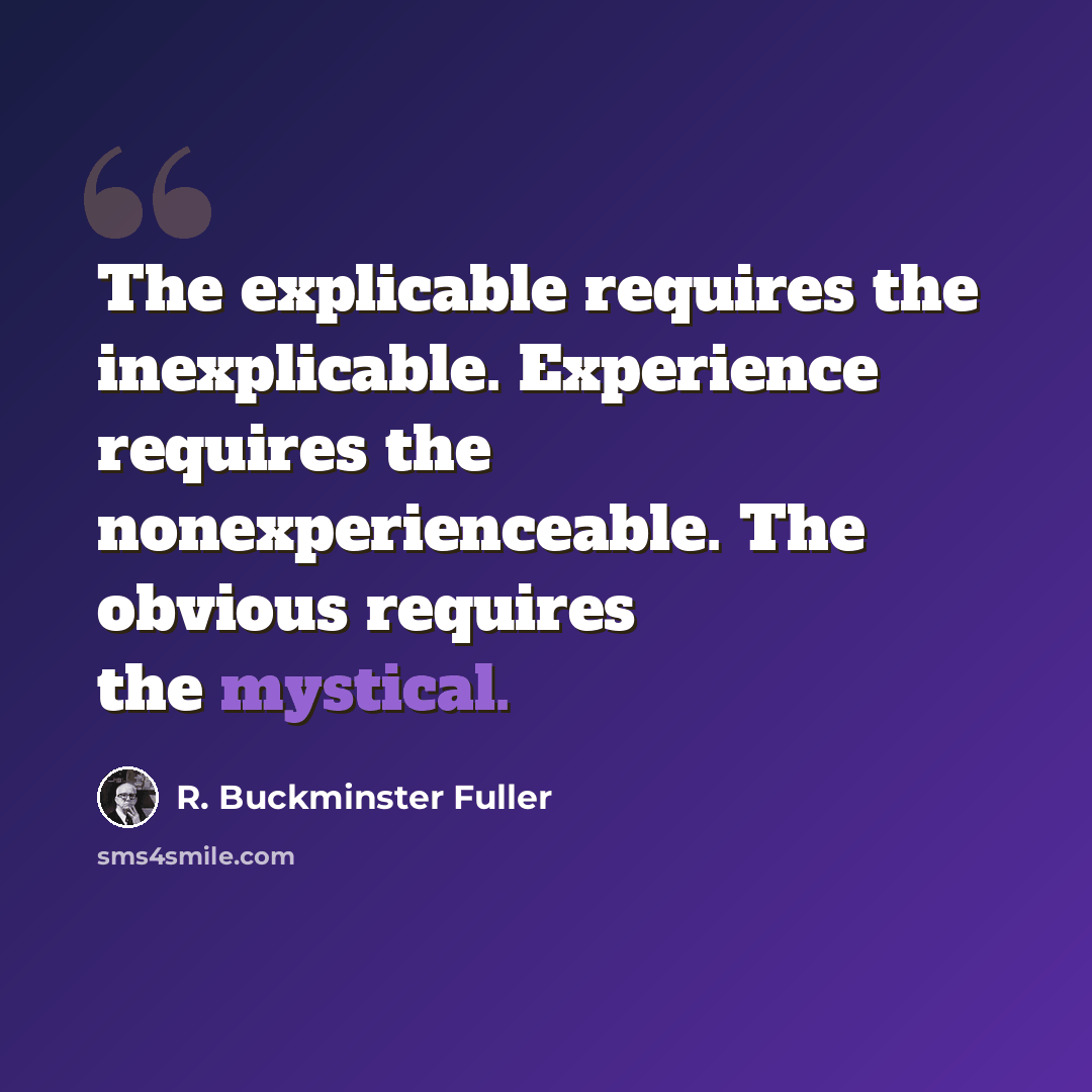 “The explicable requires the inexplicable. Experience requires the nonexperienceable. The obvious requires the mystical.” quote by R. Buckminster Fuller