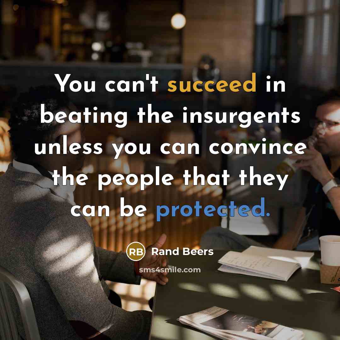 “You can't succeed in beating the insurgents unless you can convince the people that they can be protected.” quote by Rand Beers
