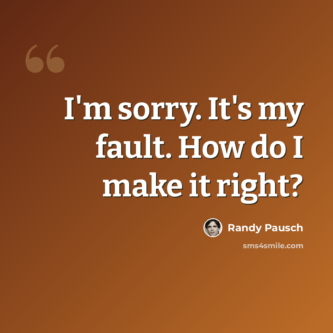 “I'm sorry. It's my fault. How do I make it right?” quote by Randy Pausch