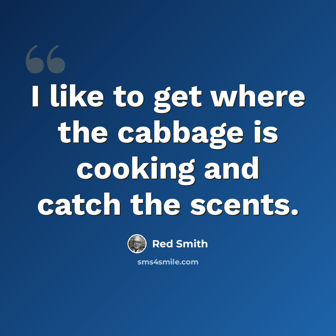 “I like to get where the cabbage is cooking and catch the scents.” quote by Red Smith