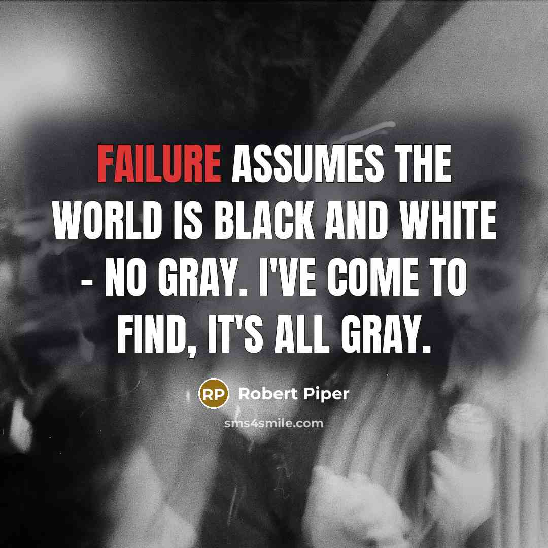 “Failure assumes the world is black and white - no gray. I've come to find, it's all gray.” quote by Robert Piper