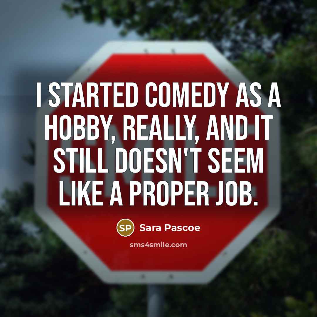 “I started comedy as a hobby, really, and it still doesn't seem like a proper job.” quote by Sara Pascoe