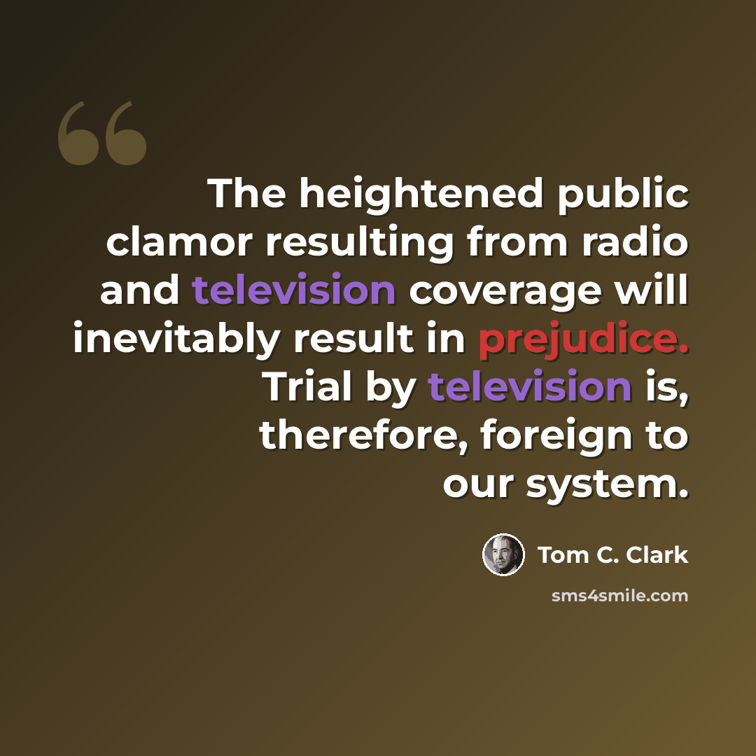 “The heightened public clamor resulting from radio and television coverage will inevitably result in prejudice. Trial by television is, therefore, foreign to our system.” quote by Tom C. Clark