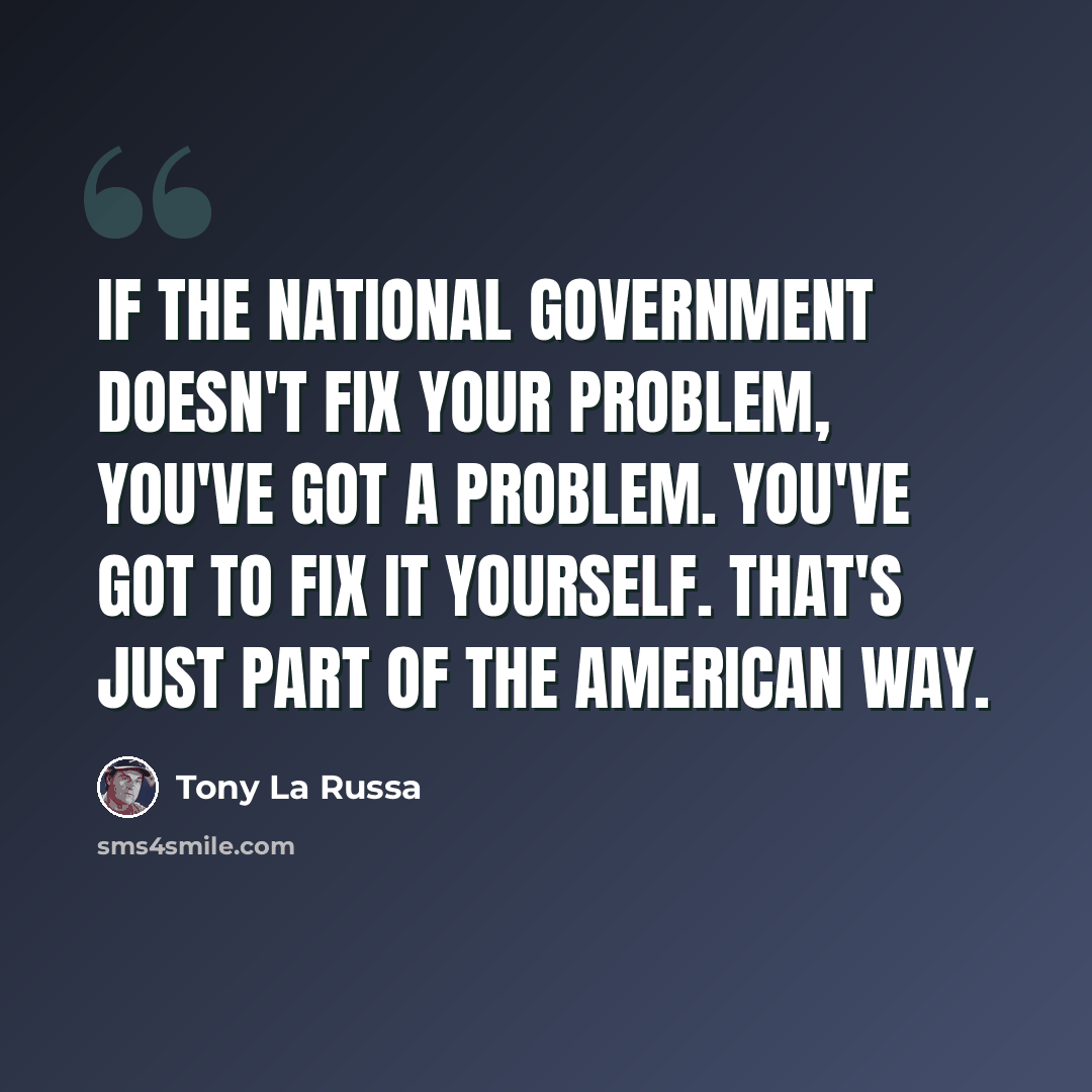 “If the national government doesn't fix your problem, you've got a problem. You've got to fix it yourself. That's just part of the American way.” quote by Tony La Russa