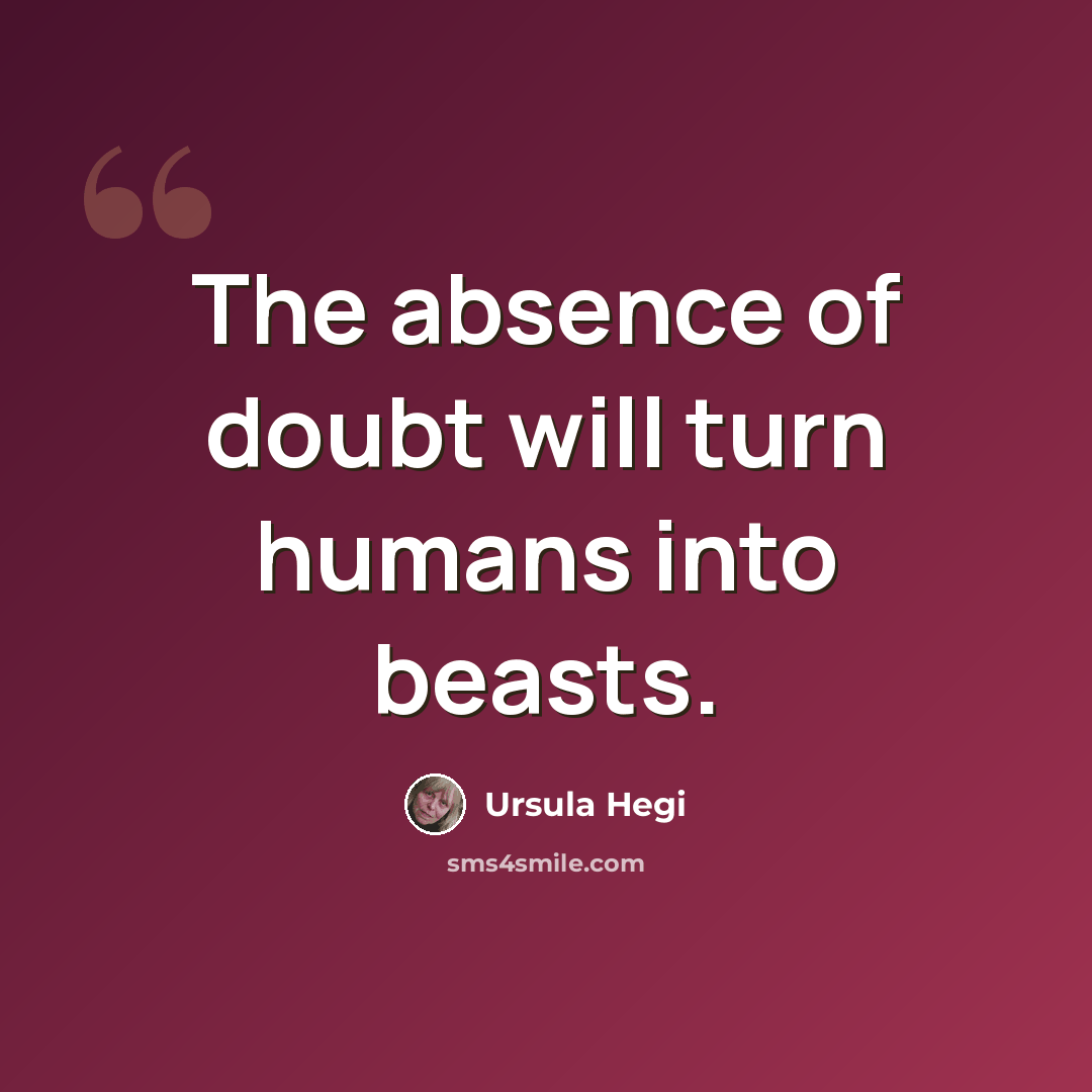 “The absence of doubt will turn humans into beasts.” quote by Ursula Hegi