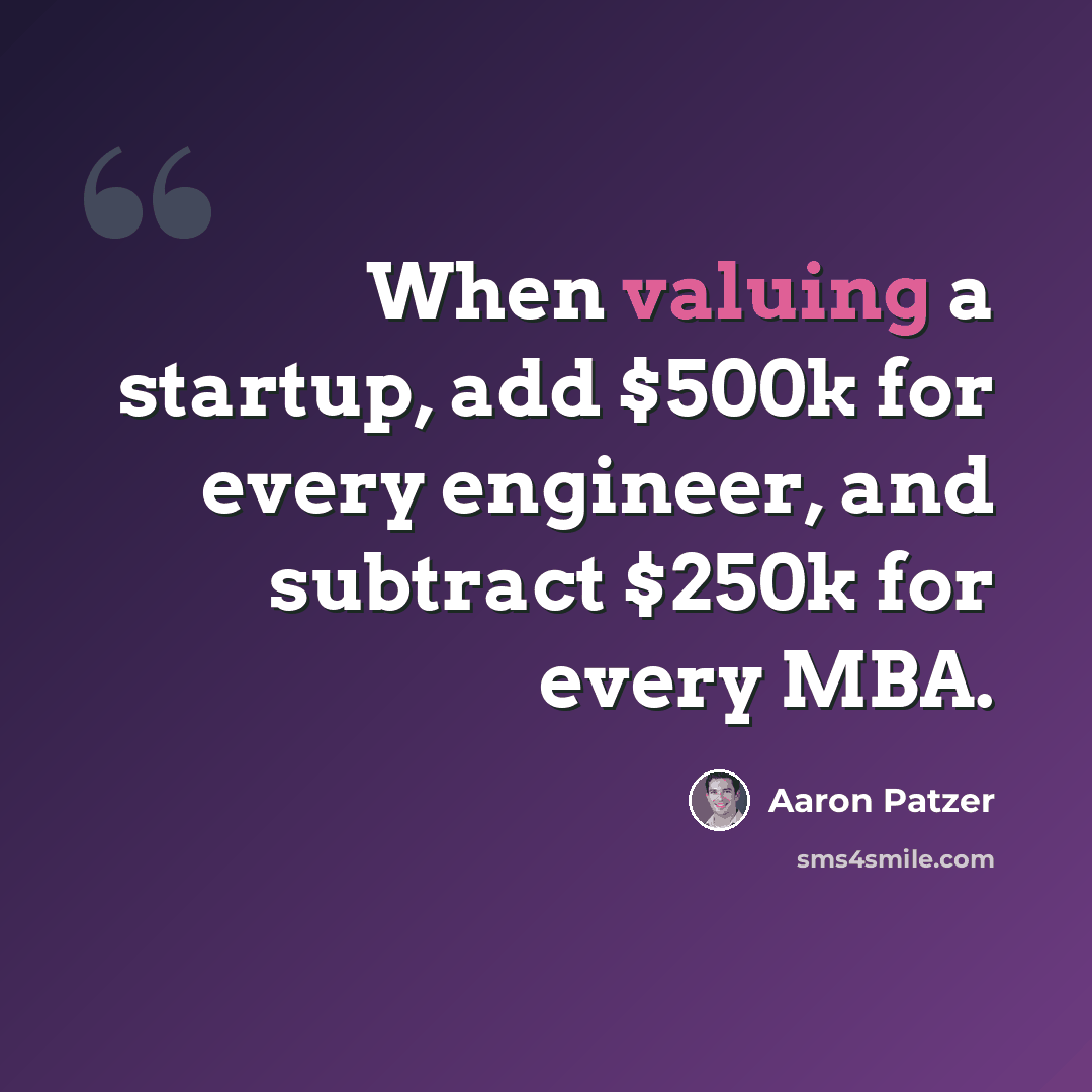 “When valuing a startup, add $500k for every engineer, and subtract $250k for every MBA.” quote by Aaron Patzer