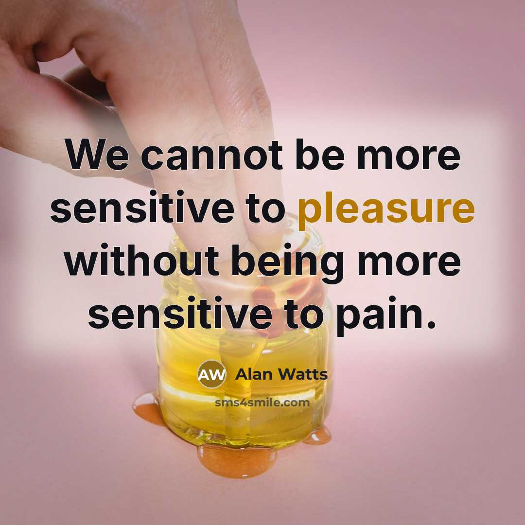 “We cannot be more sensitive to pleasure without being more sensitive to pain.” quote by Alan Watts