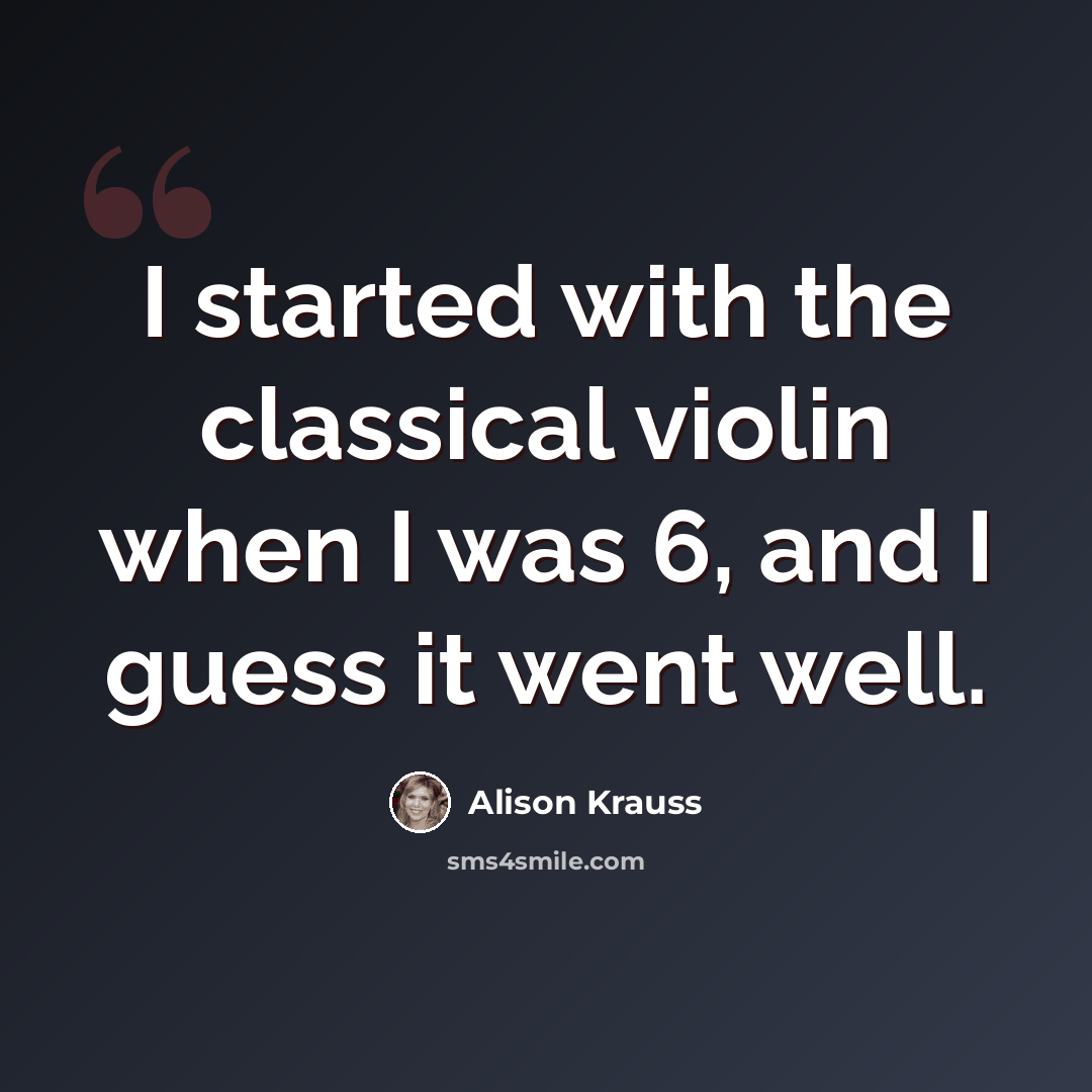 “I started with the classical violin when I was 6, and I guess it went well.” quote by Alison Krauss