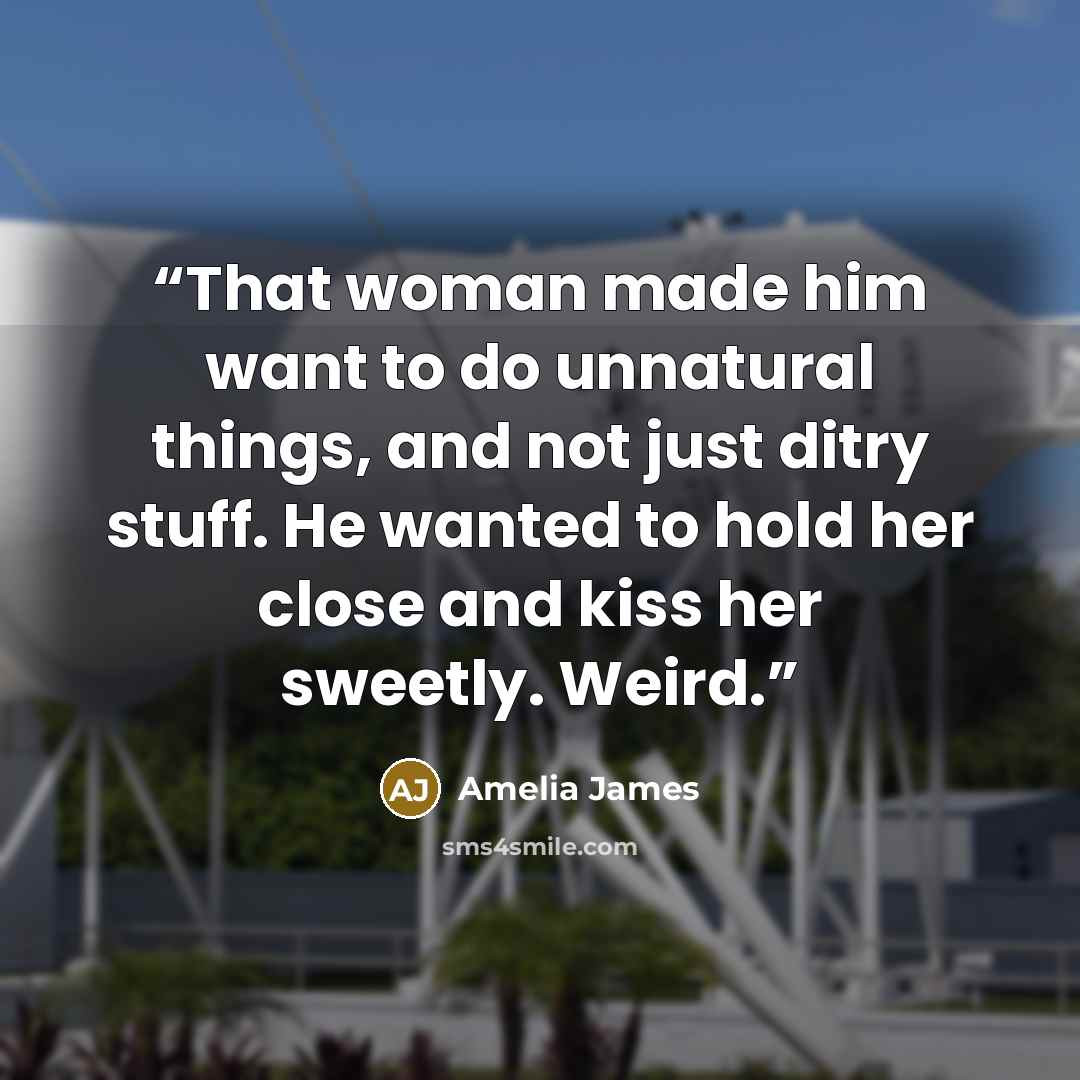“That woman made him want to do unnatural things, and not just ditry stuff. He wanted to hold her close and kiss her sweetly. Weird.” quote by Amelia James