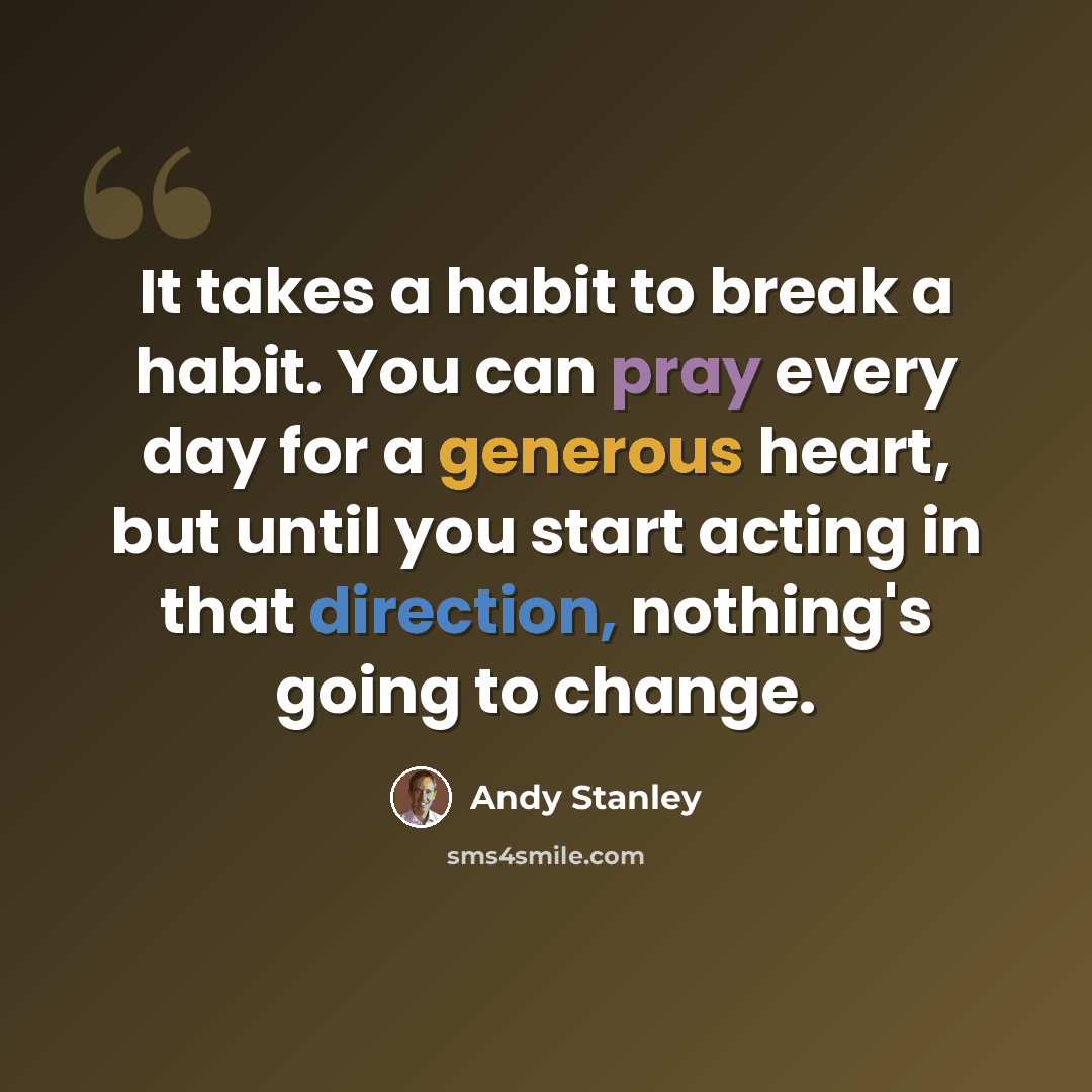 “It takes a habit to break a habit. You can pray every day for a generous heart, but until you start acting in that direction, nothing's going to change.” quote by Andy Stanley