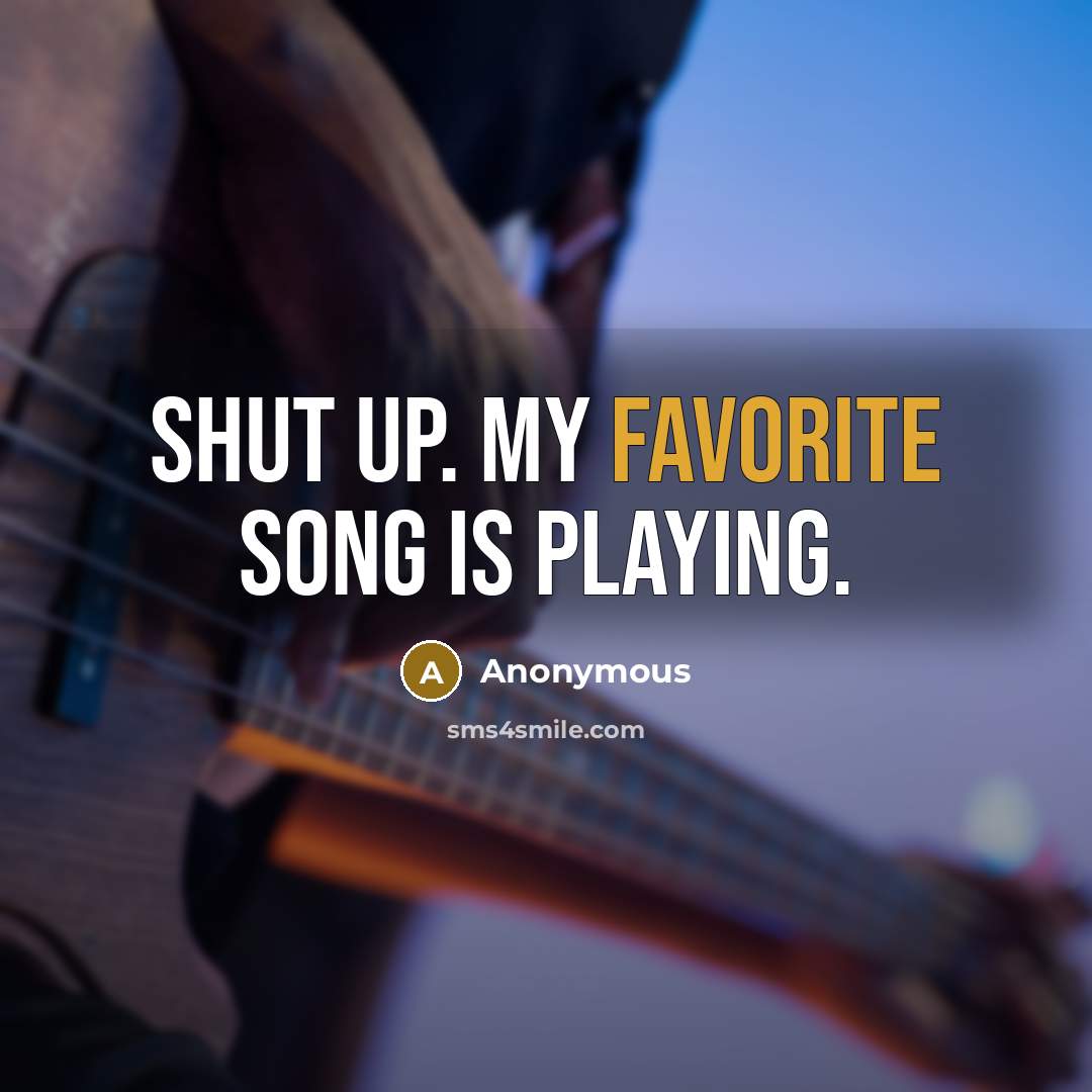 “SHUT UP. MY FAVORITE SONG IS PLAYING.” quote by Anonymous