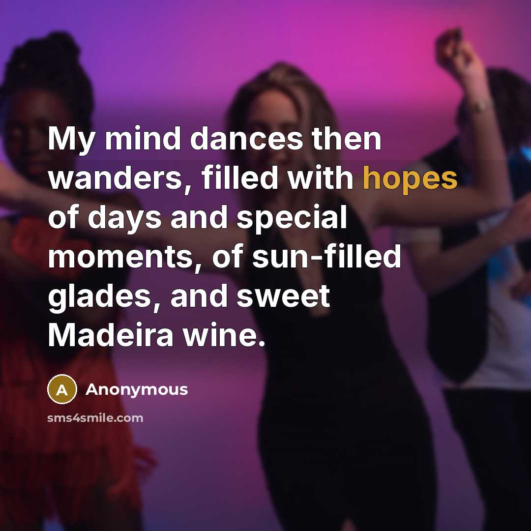 “My mind dances then wanders, filled with hopes of days and special moments, of sun-filled glades, and sweet Madeira wine.” quote by Anonymous