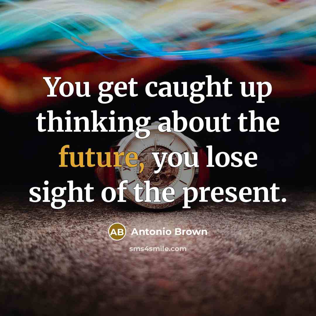 “You get caught up thinking about the future, you lose sight of the present.” quote by Antonio Brown