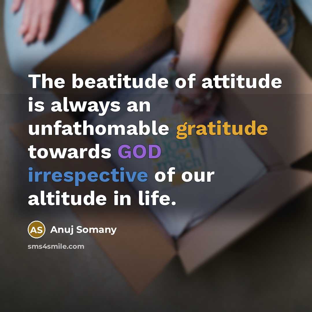 “The beatitude of attitude is always an unfathomable gratitude towards GOD irrespective of our altitude in life.” quote by Anuj Somany
