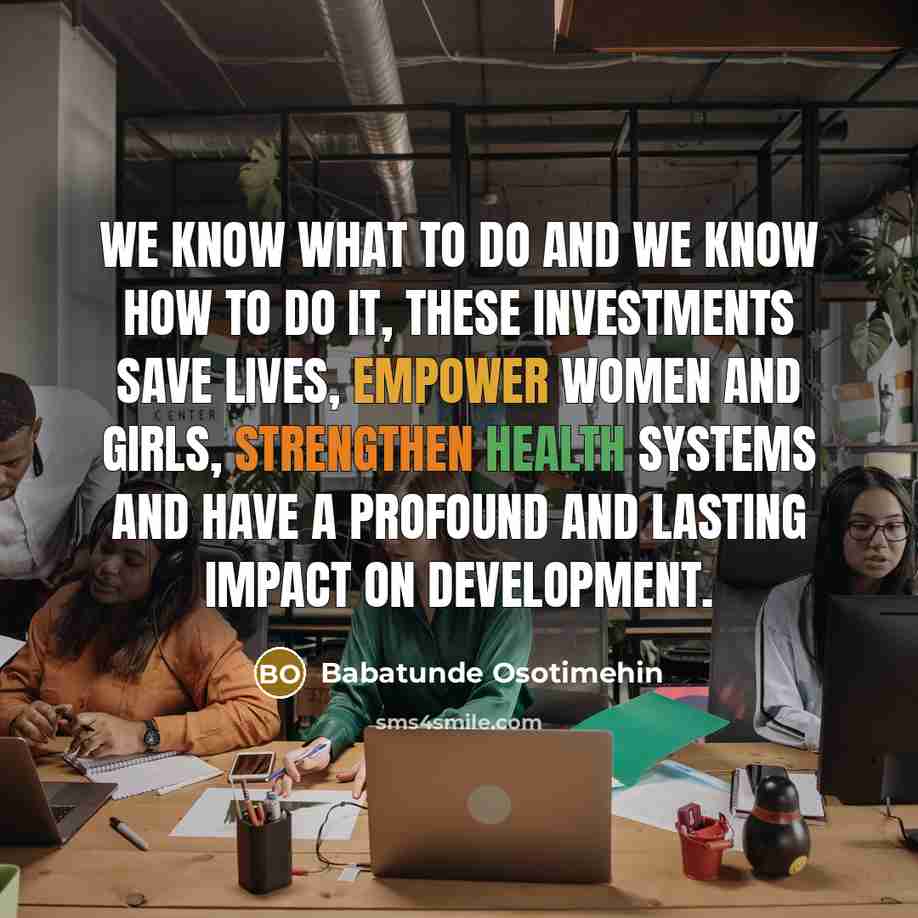 “We know what to do and we know how to do it, these investments save lives, empower women and girls, strengthen health systems and have a profound and lasting impact on development.” quote by Babatunde Osotimehin