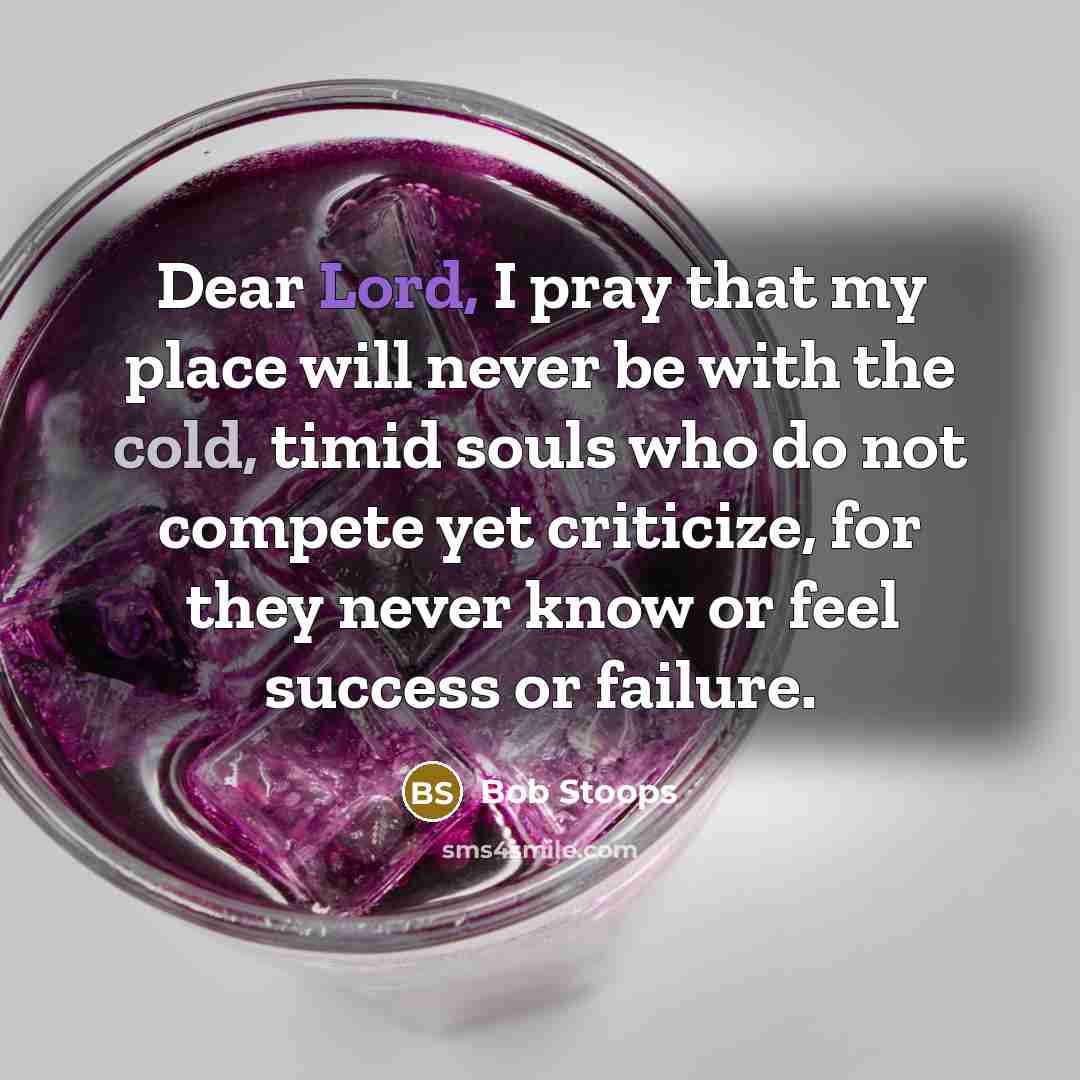 “Dear Lord, I pray that my place will never be with the cold, timid souls who do not compete yet criticize, for they never know or feel success or failure.” quote by Bob Stoops