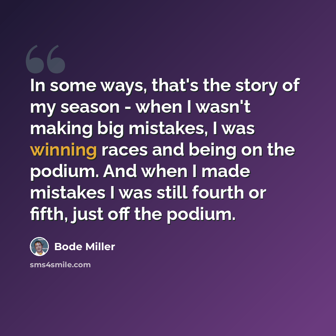 “In some ways, that's the story of my season - when I wasn't making big mistakes, I was winning races and being on the podium. And when I made mistakes I was still fourth or fifth, just off the podium.” quote by Bode Miller