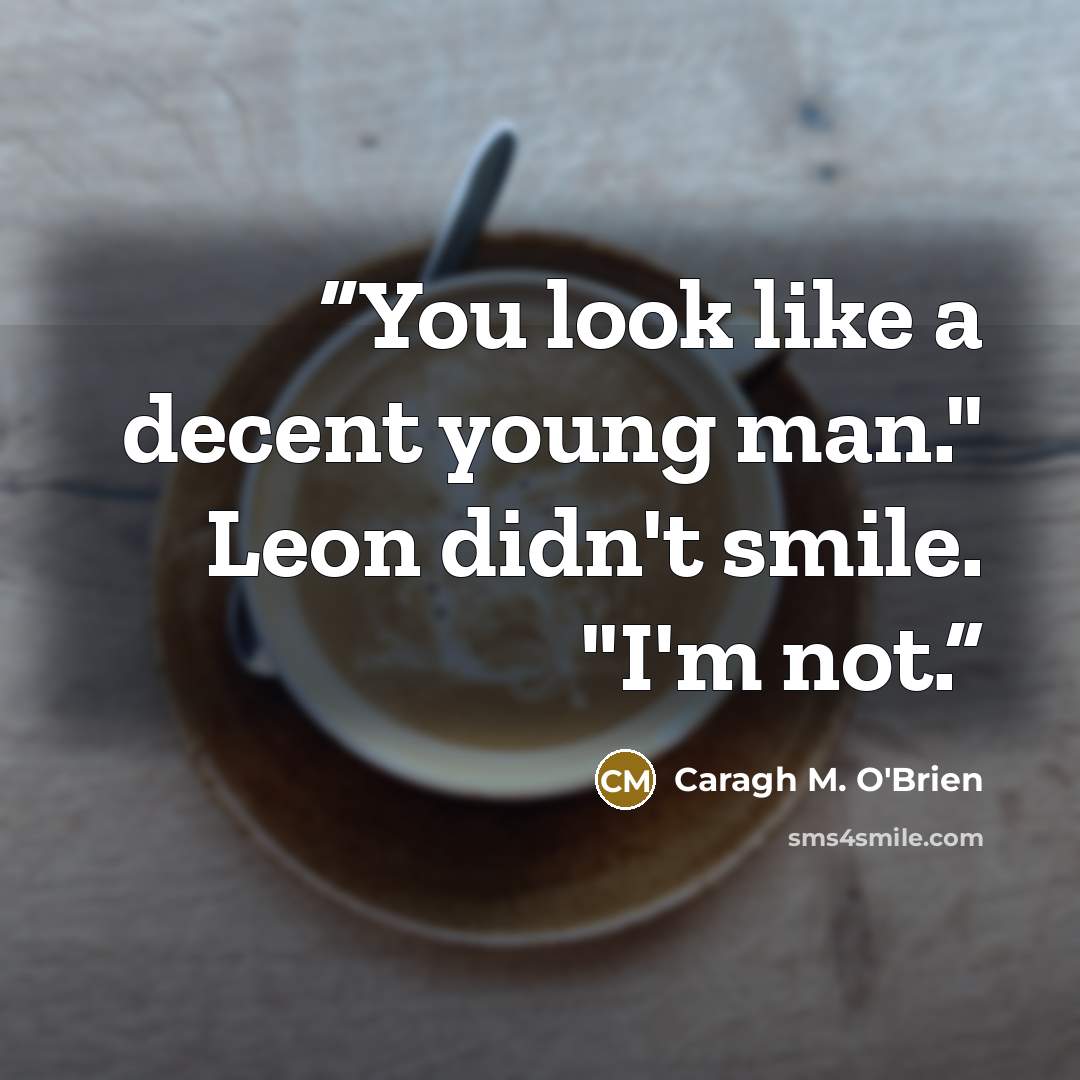 “You look like a decent young man." Leon didn't smile. "I'm not.” quote by Caragh M. O'Brien