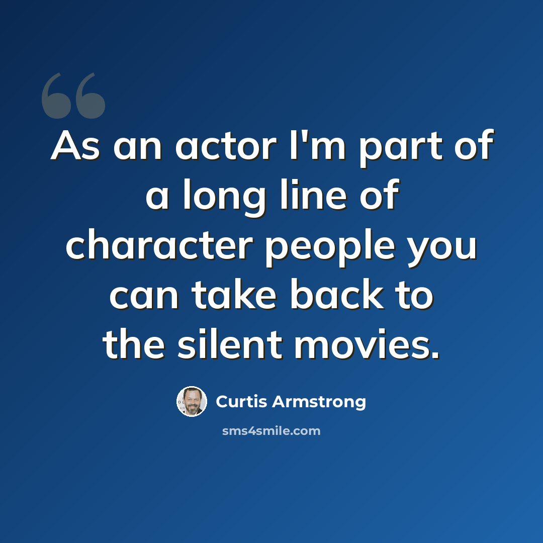 “As an actor I'm part of a long line of character people you can take back to the silent movies.” quote by Curtis Armstrong