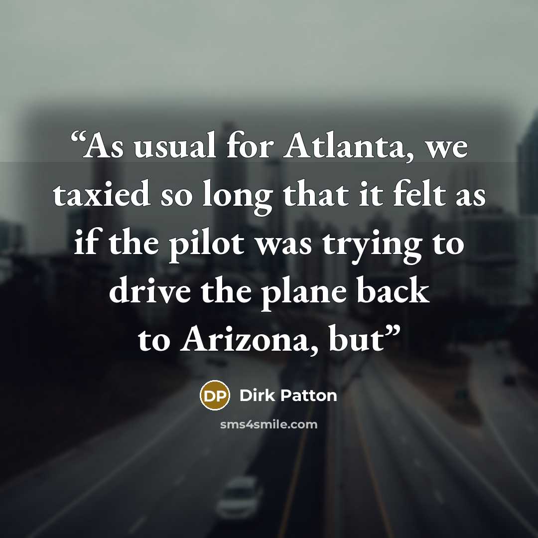 “As usual for Atlanta, we taxied so long that it felt as if the pilot was trying to drive the plane back to Arizona, but” quote by Dirk Patton