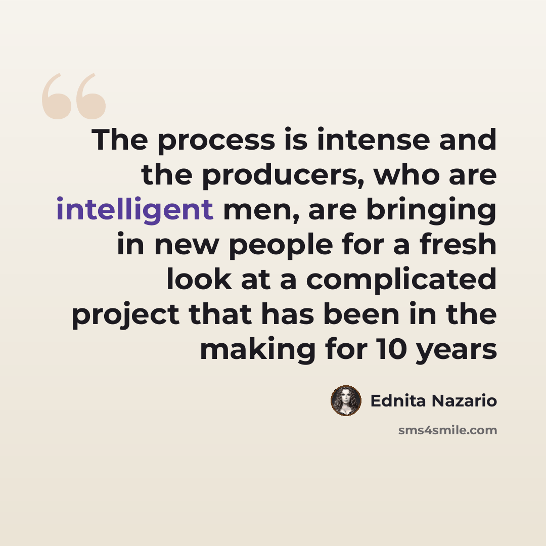 “The process is intense and the producers, who are intelligent men, are bringing in new people for a fresh look at a complicated project that has been in the making for 10 years” quote by Ednita Nazario