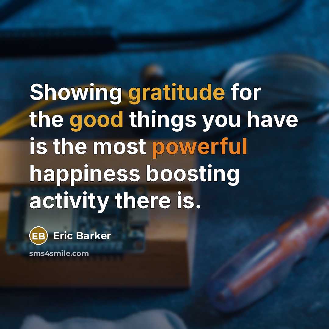 “Showing gratitude for the good things you have is the most powerful happiness boosting activity there is.” quote by Eric Barker