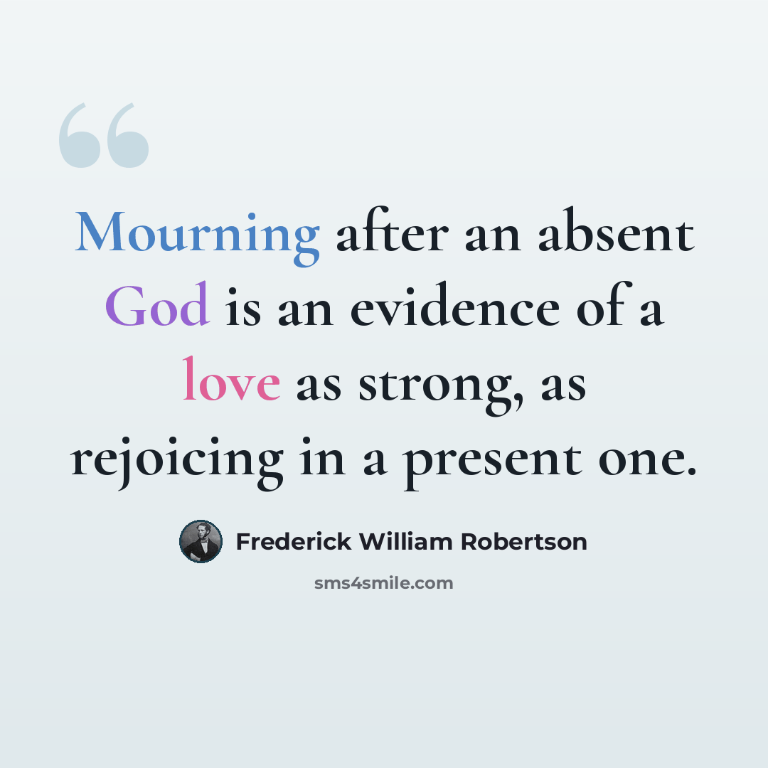 “Mourning after an absent God is an evidence of a love as strong, as rejoicing in a present one.” quote by Frederick William Robertson