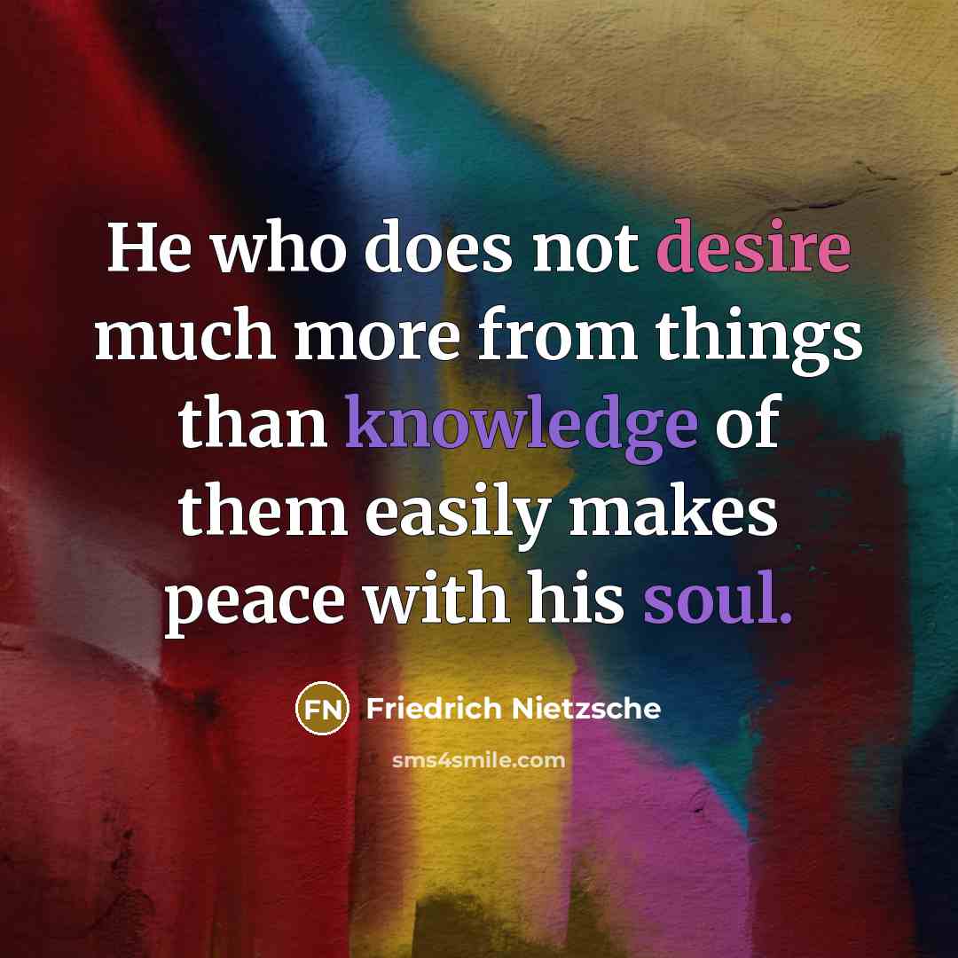 “He who does not desire much more from things than knowledge of them easily makes peace with his soul.” quote by Friedrich Nietzsche