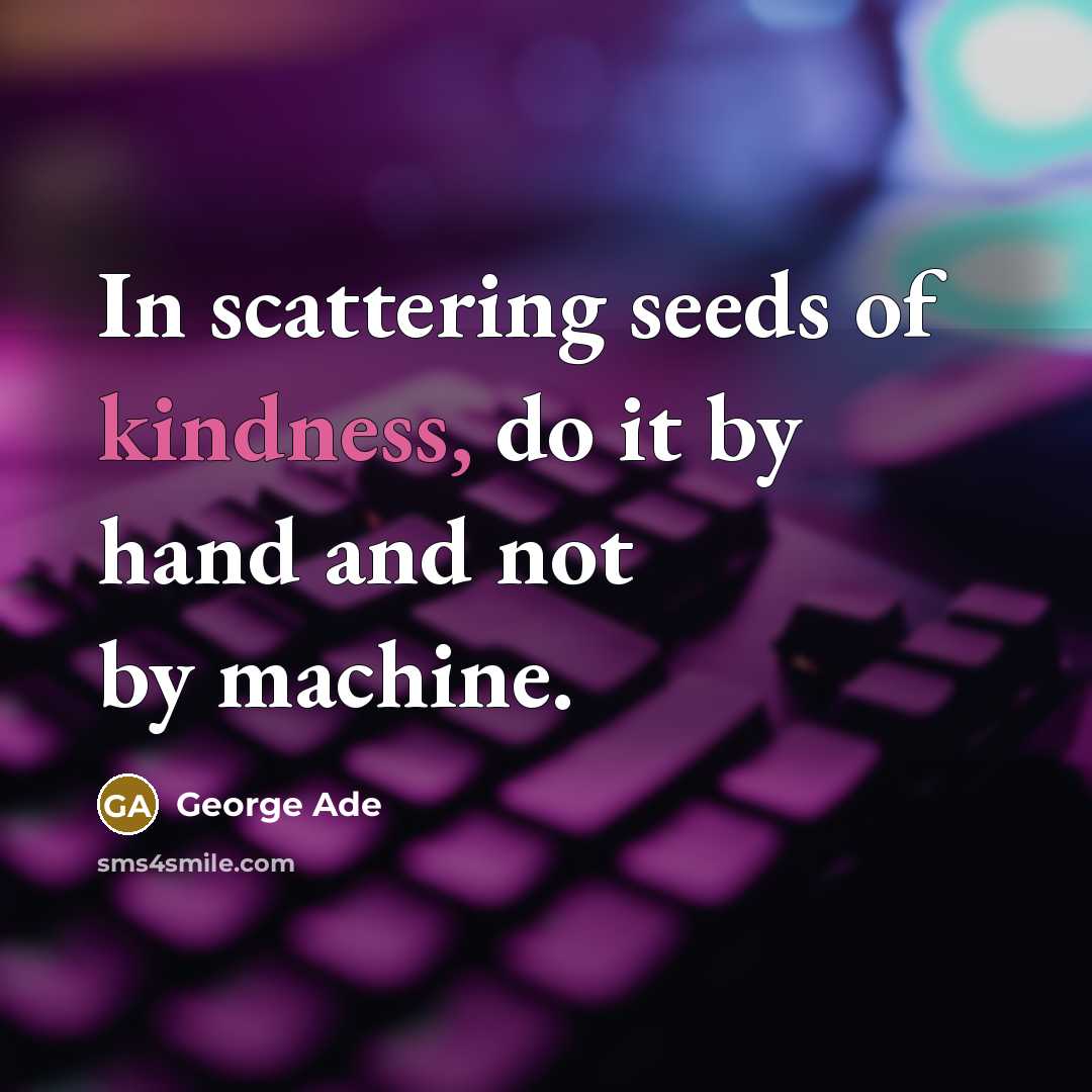 “In scattering seeds of kindness, do it by hand and not by machine.” quote by George Ade
