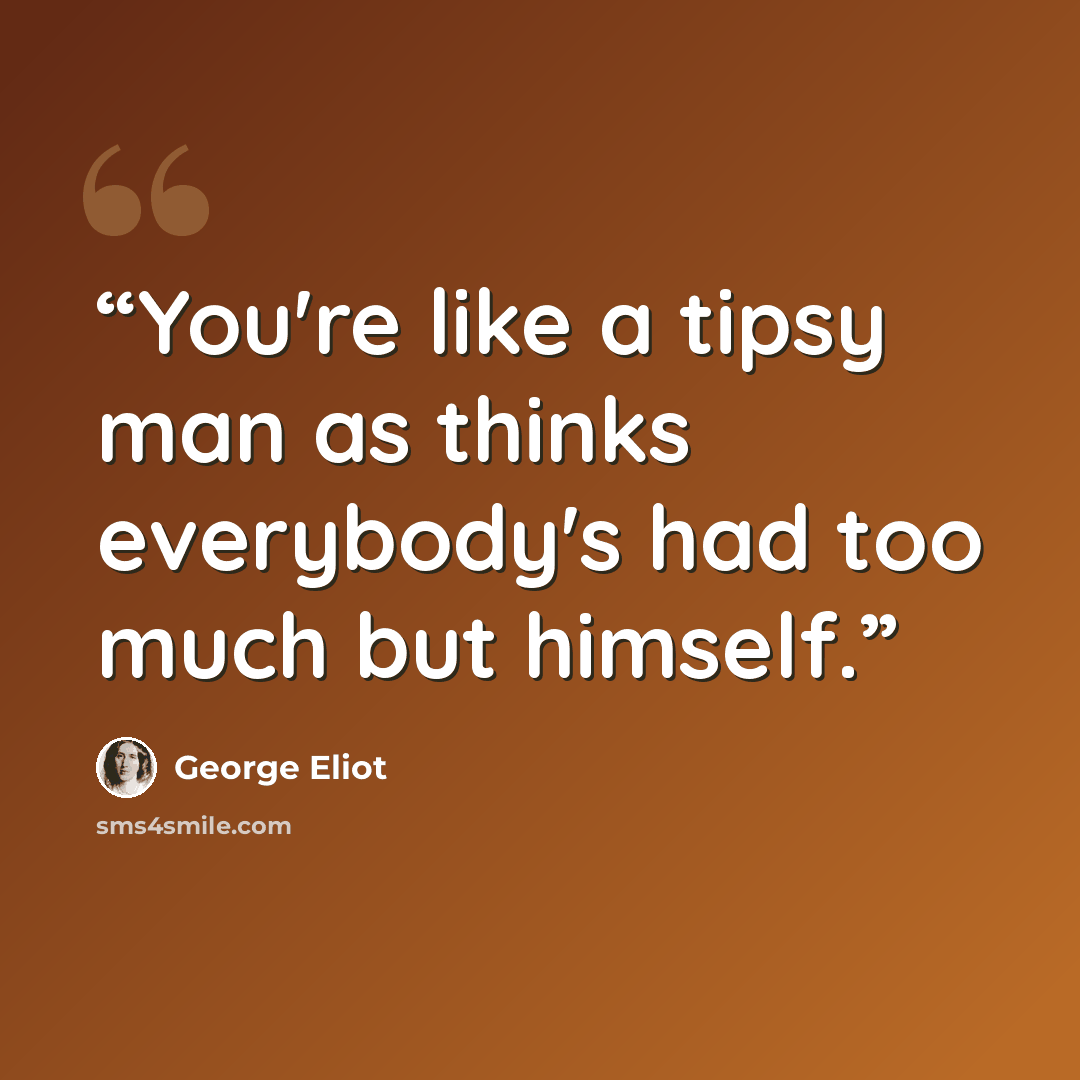 “You're like a tipsy man as thinks everybody's had too much but himself.” quote by George Eliot