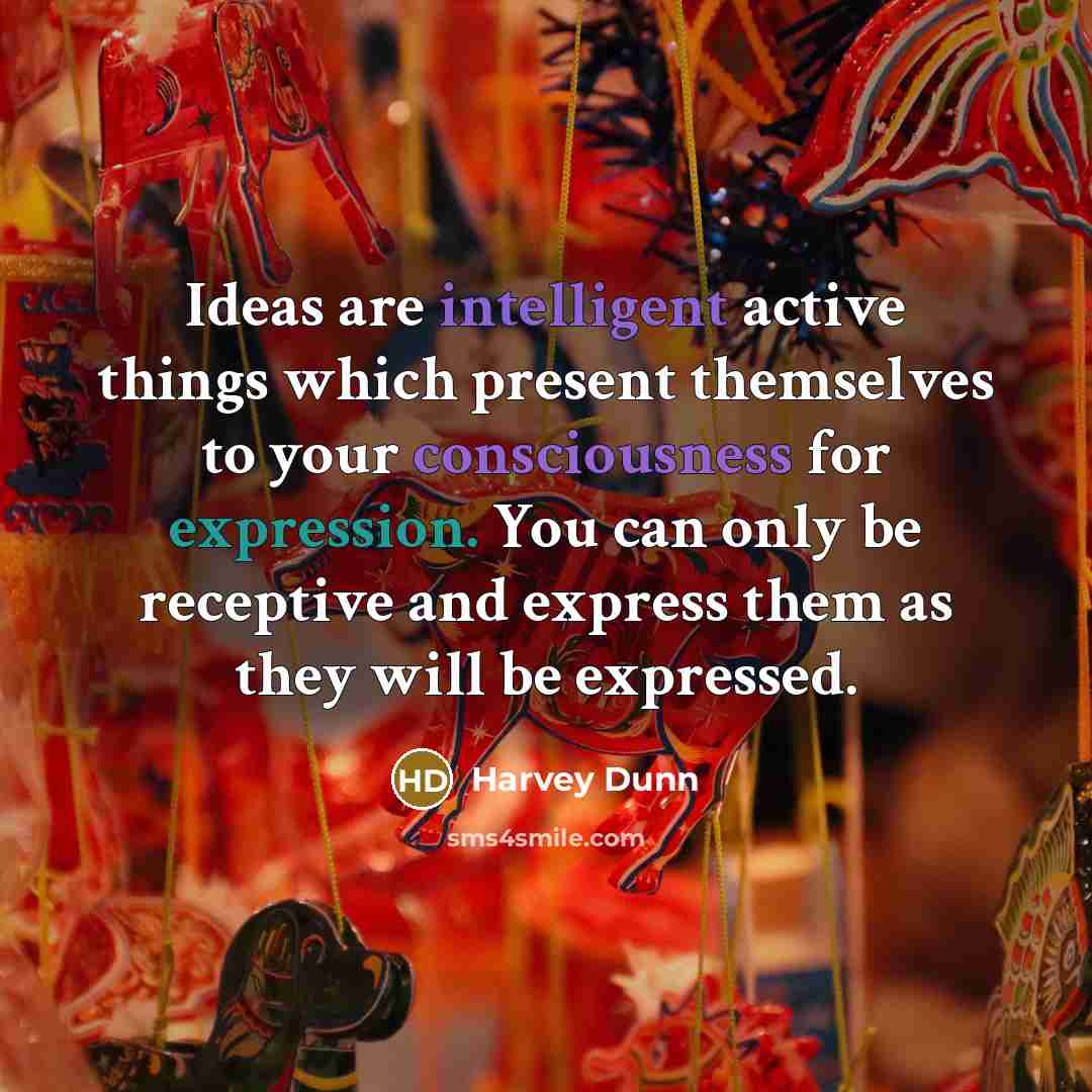 “Ideas are intelligent active things which present themselves to your consciousness for expression. You can only be receptive and express them as they will be expressed.” quote by Harvey Dunn