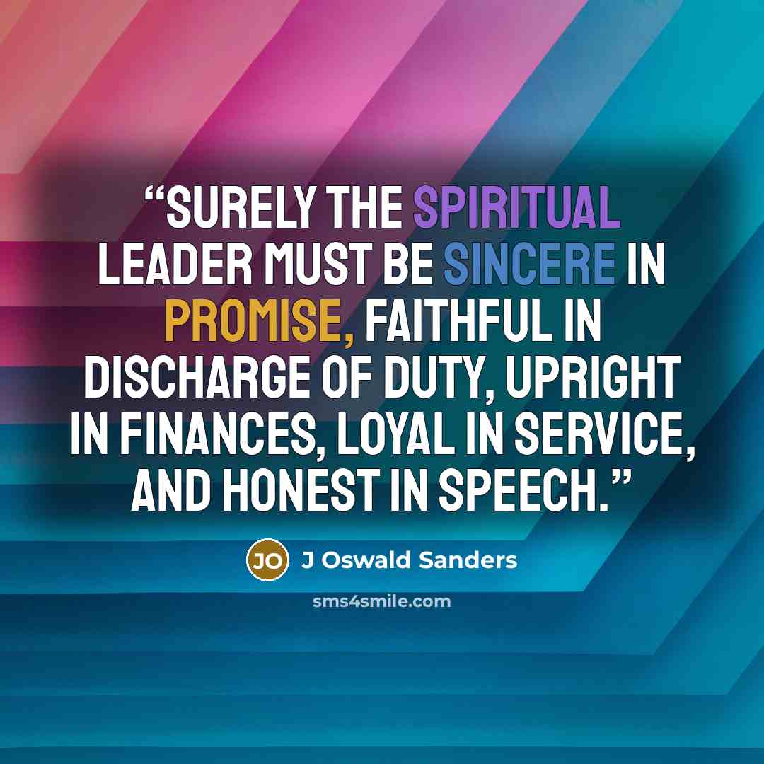 “Surely the spiritual leader must be sincere in promise, faithful in discharge of duty, upright in finances, loyal in service, and honest in speech.” quote by J Oswald Sanders