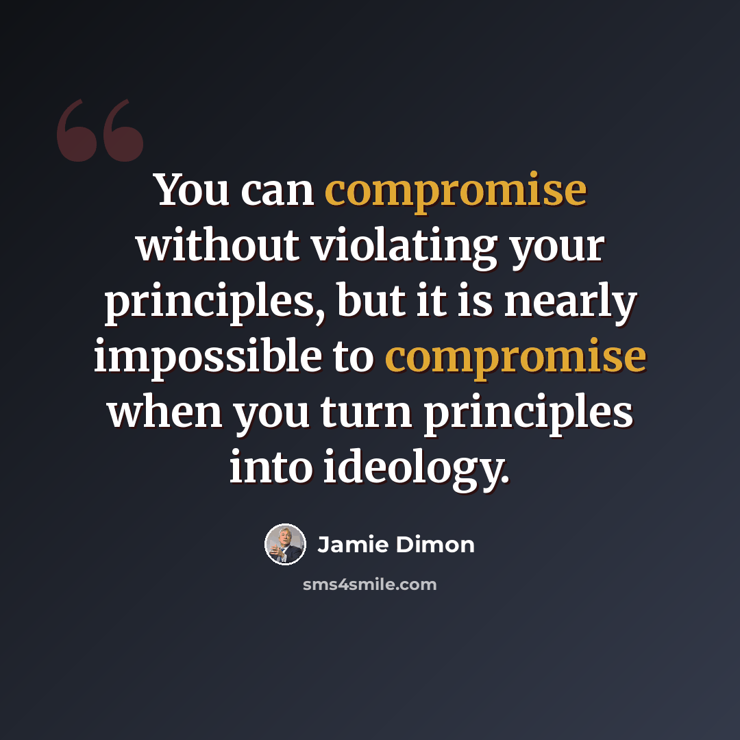 “You can compromise without violating your principles, but it is nearly impossible to compromise when you turn principles into ideology.” quote by Jamie Dimon