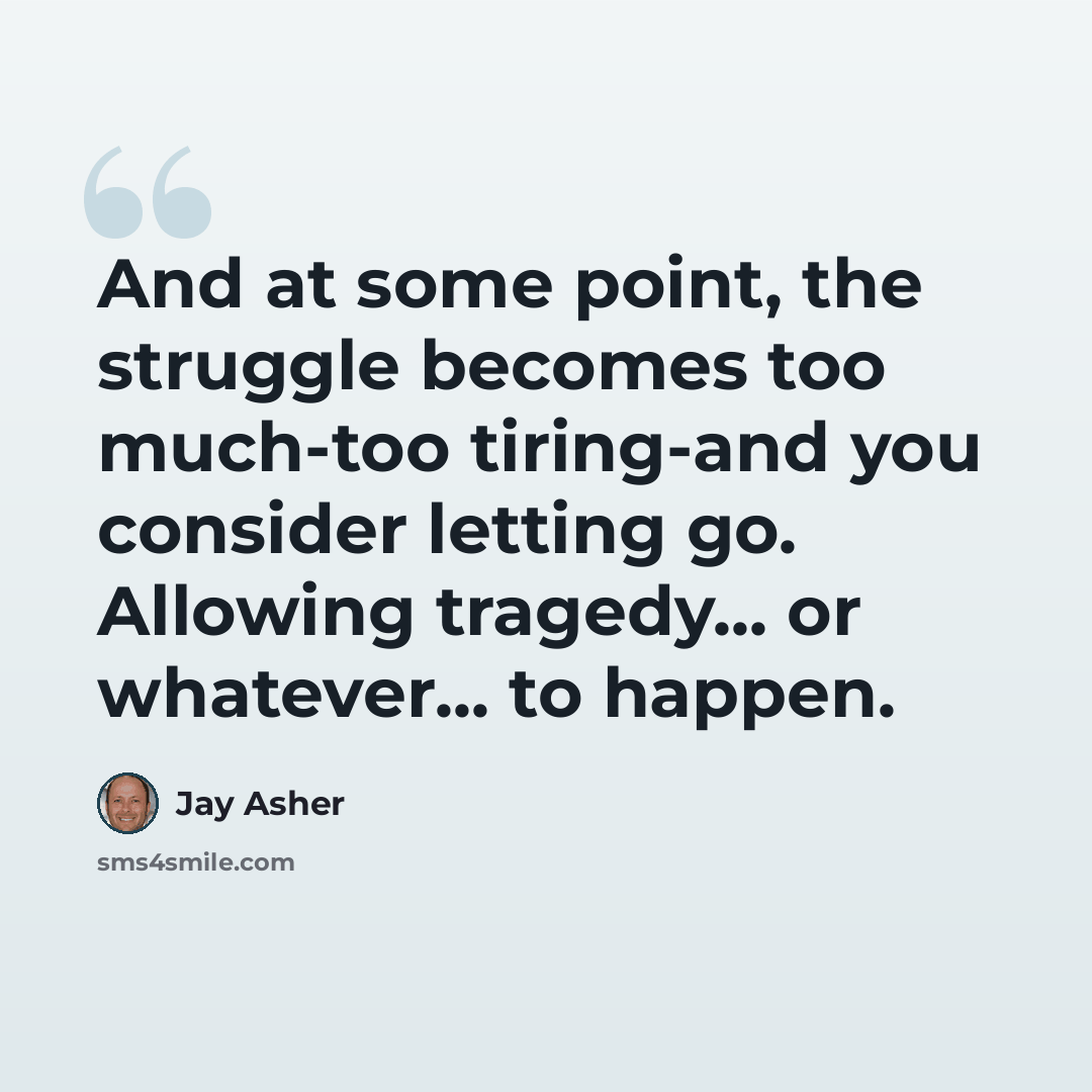 “And at some point, the struggle becomes too much-too tiring-and you consider letting go. Allowing tragedy... or whatever... to happen.” quote by Jay Asher