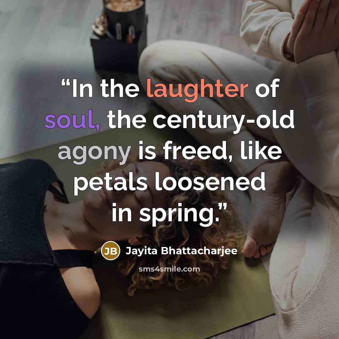 “In the laughter of soul, the century-old agony is freed, like petals loosened in spring.” quote by Jayita Bhattacharjee