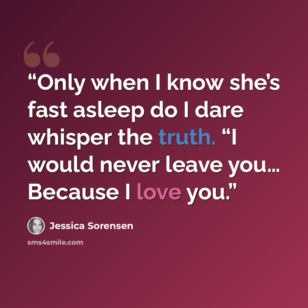 “Only when I know she’s fast asleep do I dare whisper the truth. “I would never leave you… Because I love you.” quote by Jessica Sorensen