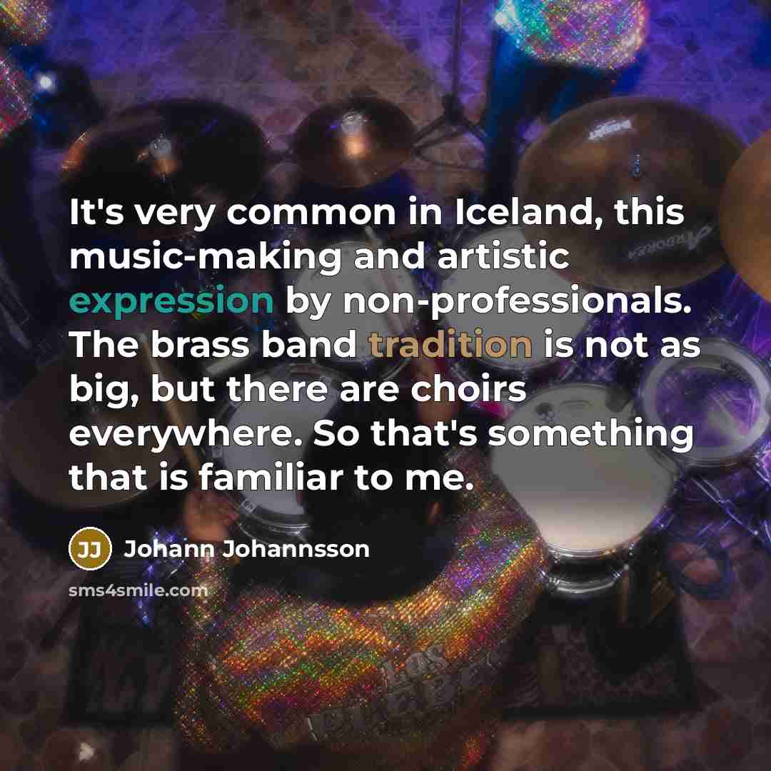 “It's very common in Iceland, this music-making and artistic expression by non-professionals. The brass band tradition is not as big, but there are choirs everywhere. So that's something that is familiar to me.” quote by Johann Johannsson