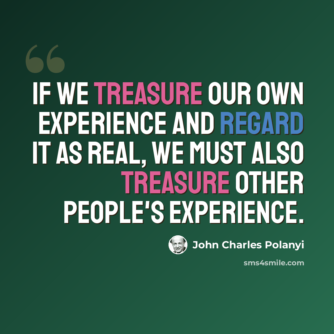 “If we treasure our own experience and regard it as real, we must also treasure other people's experience.” quote by John Charles Polanyi