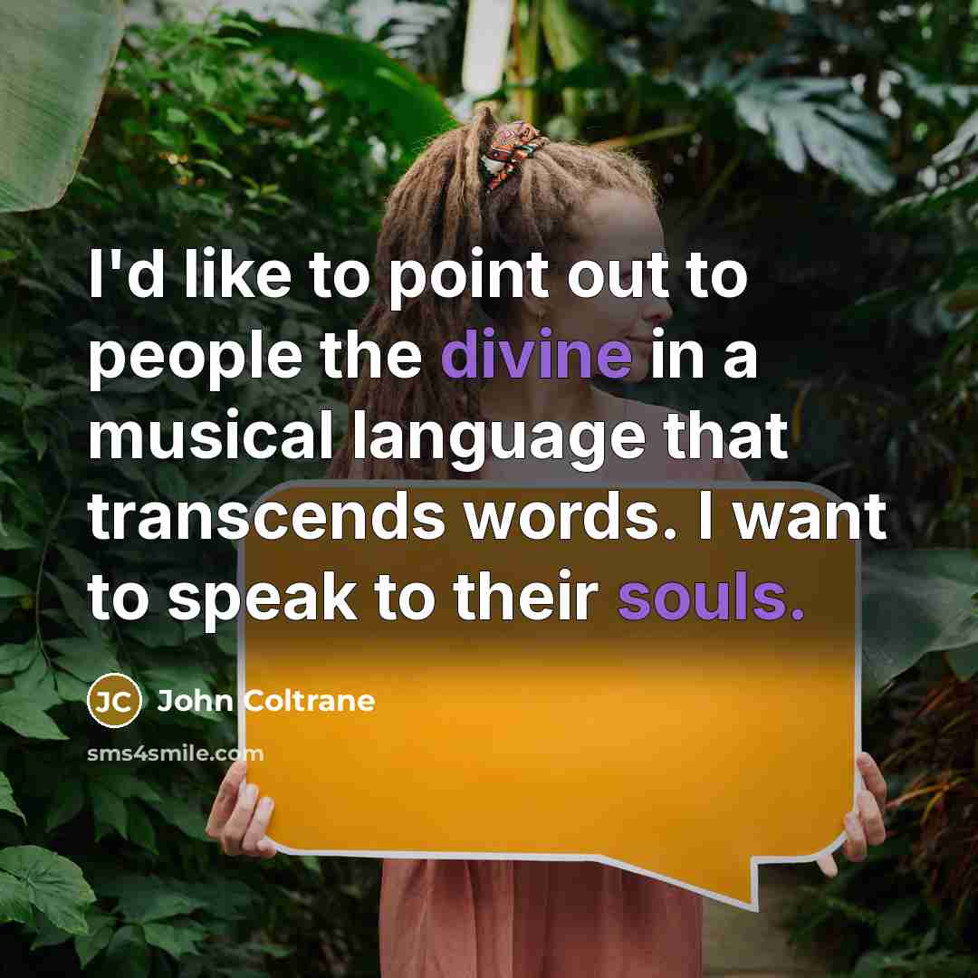 “I'd like to point out to people the divine in a musical language that transcends words. I want to speak to their souls.” quote by John Coltrane