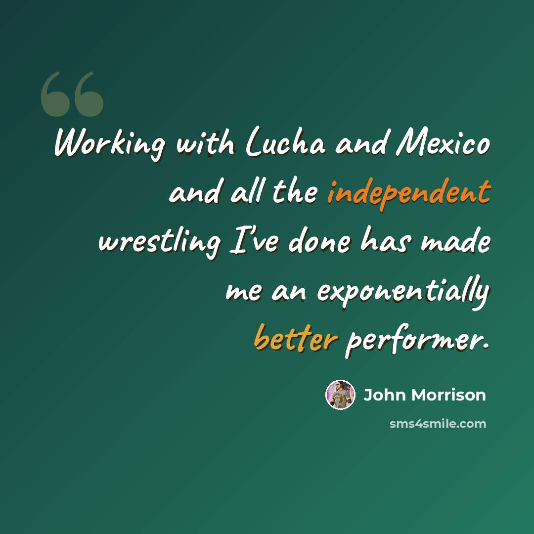 “Working with Lucha and Mexico and all the independent wrestling I've done has made me an exponentially better performer.” quote by John Morrison