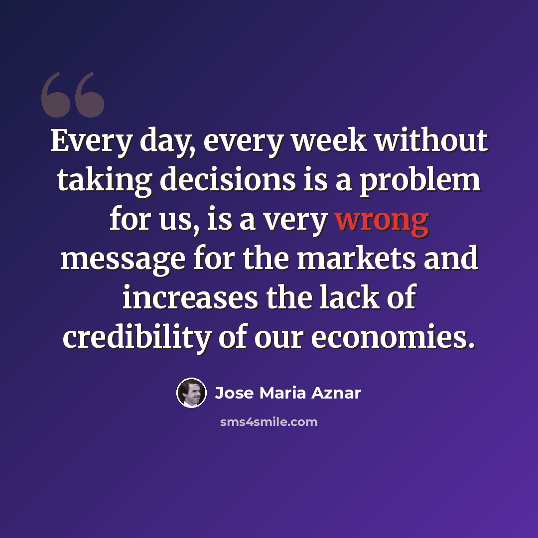 “Every day, every week without taking decisions is a problem for us, is a very wrong message for the markets and increases the lack of credibility of our economies.” quote by Jose Maria Aznar