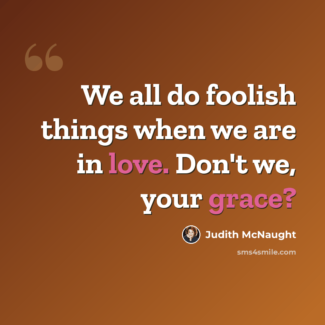 “We all do foolish things when we are in love. Don't we, your grace?” quote by Judith McNaught