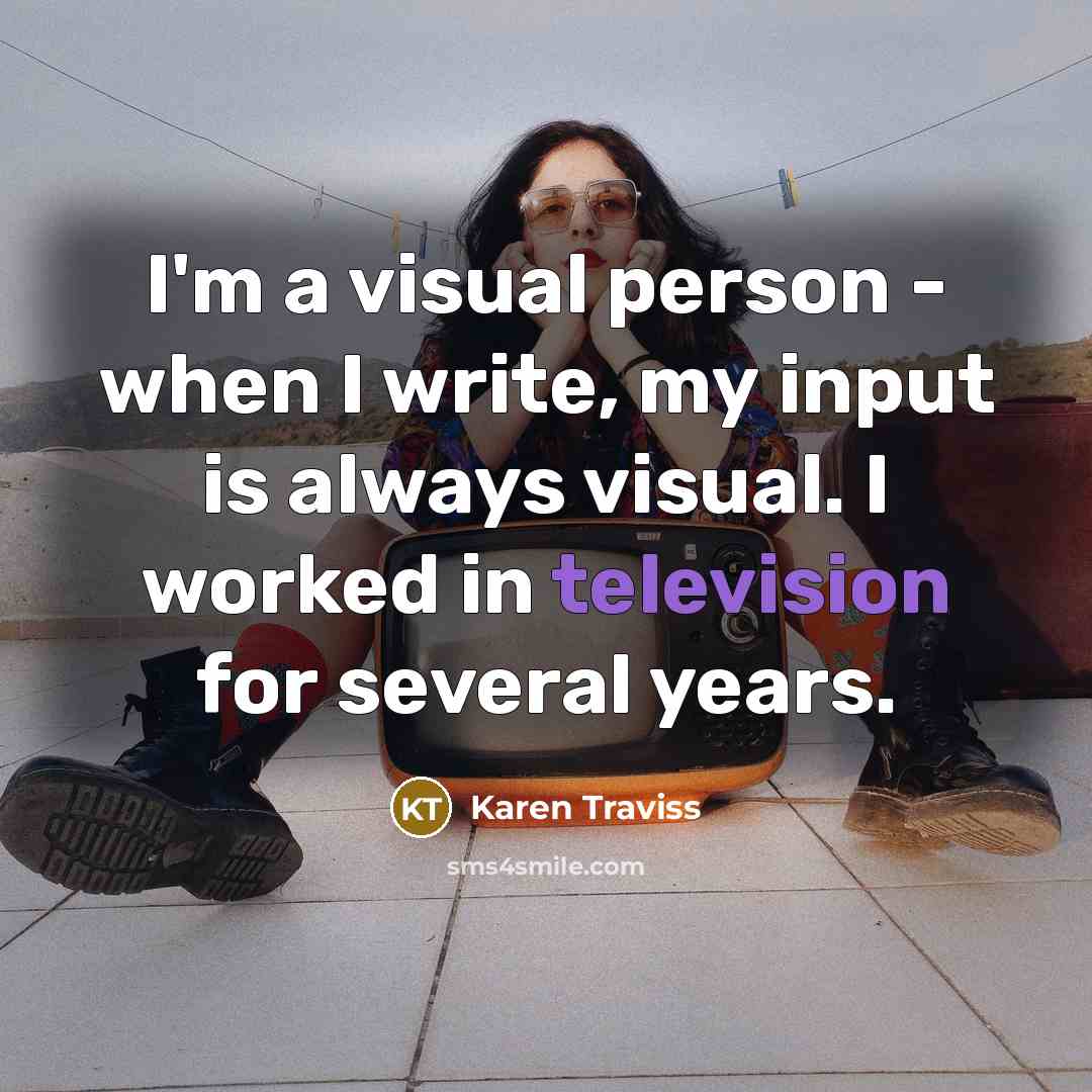 “I'm a visual person - when I write, my input is always visual. I worked in television for several years.” quote by Karen Traviss