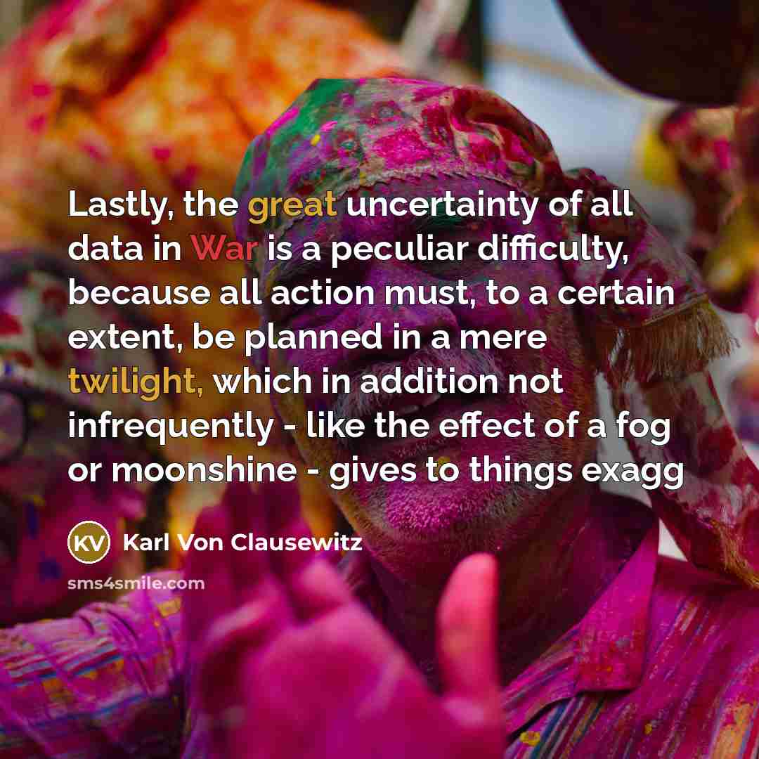 “Lastly, the great uncertainty of all data in War is a peculiar difficulty, because all action must, to a certain extent, be planned in a mere twilight, which in addition not infrequently - like the effect of a fog or moonshine - gives to things exagg” quote by Karl Von Clausewitz