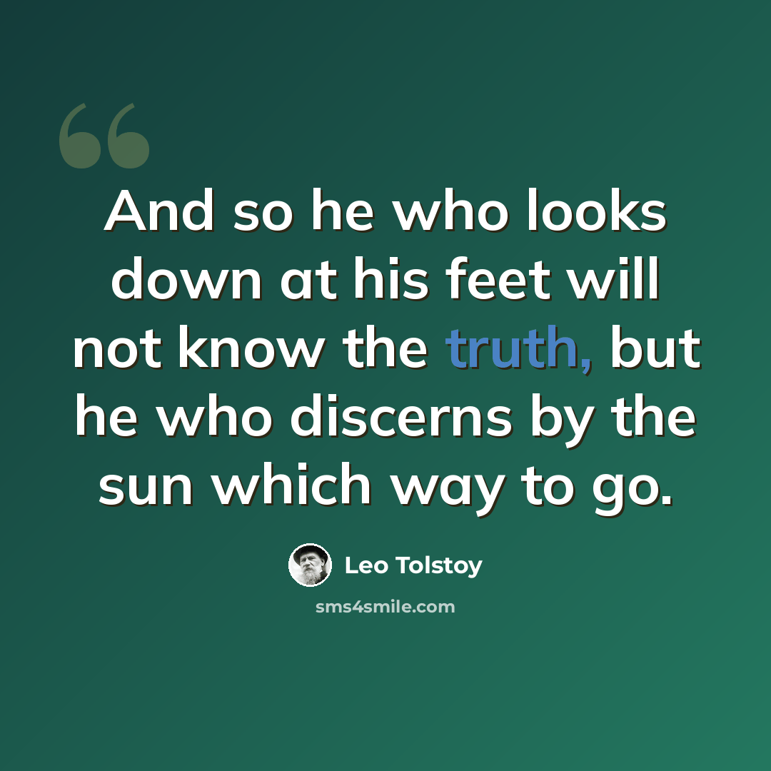“And so he who looks down at his feet will not know the truth, but he who discerns by the sun which way to go.” quote by Leo Tolstoy