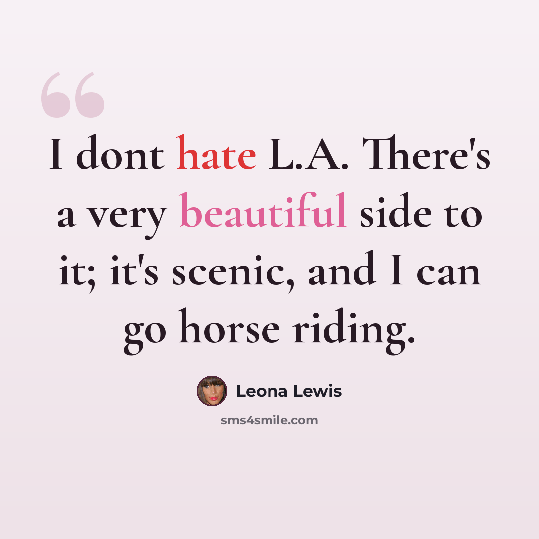 “I dont hate L.A. There's a very beautiful side to it; it's scenic, and I can go horse riding.” quote by Leona Lewis