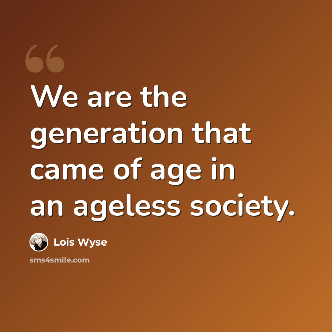 “We are the generation that came of age in an ageless society.” quote by Lois Wyse