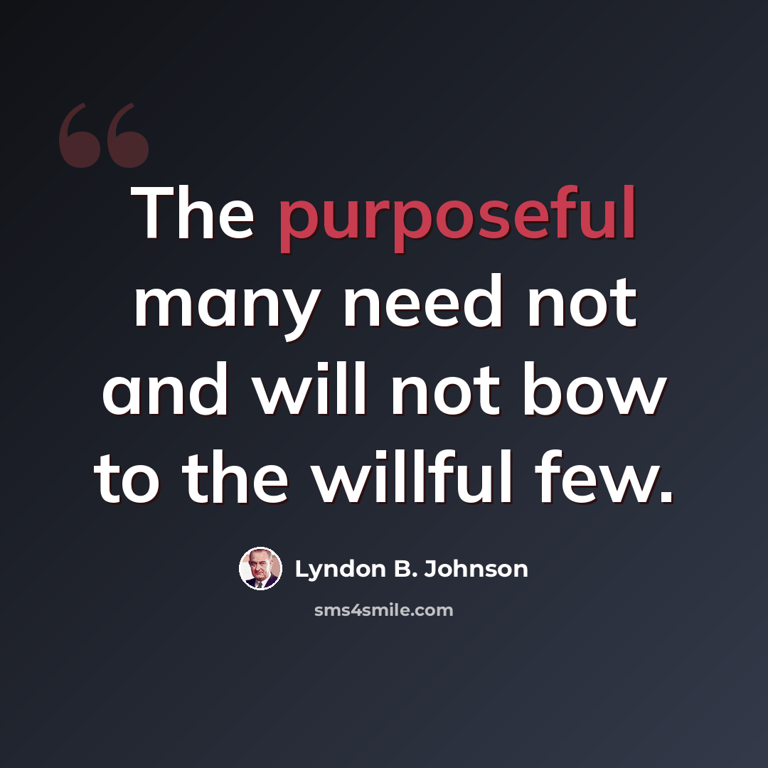 “The purposeful many need not and will not bow to the willful few.” quote by Lyndon B. Johnson