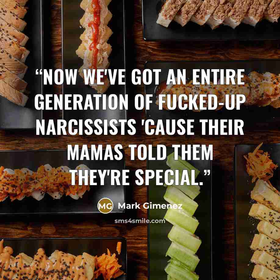 “Now we've got an entire generation of fucked-up narcissists 'cause their mamas told them they're special.” quote by Mark Gimenez