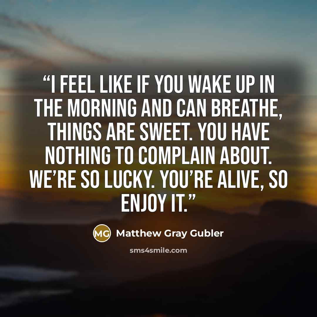 “I feel like if you wake up in the morning and can breathe, things are sweet. You have nothing to complain about. We’re so lucky. You’re alive, so enjoy it.” quote by Matthew Gray Gubler